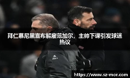 拜仁慕尼黑宣布解雇范加尔，主帅下课引发球迷热议