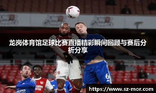 龙岗体育馆足球比赛直播精彩瞬间回顾与赛后分析分享