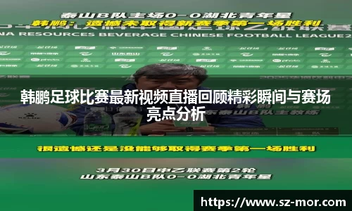 韩鹏足球比赛最新视频直播回顾精彩瞬间与赛场亮点分析