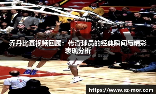乔丹比赛视频回顾：传奇球员的经典瞬间与精彩表现分析