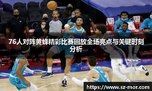 76人对阵黄蜂精彩比赛回放全场亮点与关键时刻分析