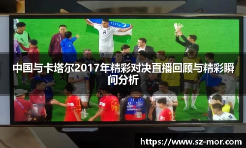 中国与卡塔尔2017年精彩对决直播回顾与精彩瞬间分析