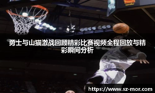 勇士与山猫激战回顾精彩比赛视频全程回放与精彩瞬间分析