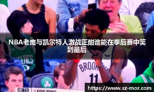 NBA老鹰与凯尔特人激战正酣谁能在季后赛中笑到最后