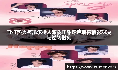 TNT热火与凯尔特人激战正酣球迷期待精彩对决与逆转时刻