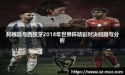 阿根廷与西班牙2018年世界杯精彩对决回顾与分析