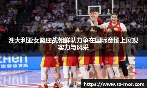 澳大利亚女篮迎战朝鲜队力争在国际赛场上展现实力与风采