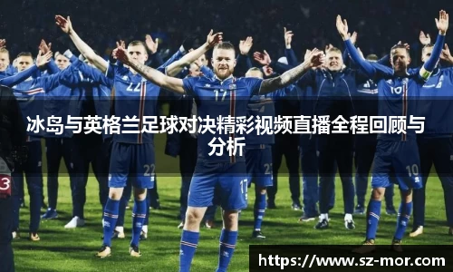 冰岛与英格兰足球对决精彩视频直播全程回顾与分析