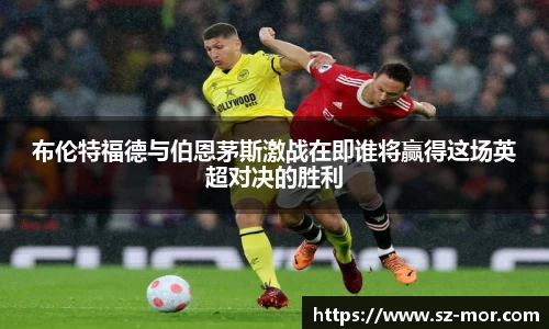 布伦特福德与伯恩茅斯激战在即谁将赢得这场英超对决的胜利