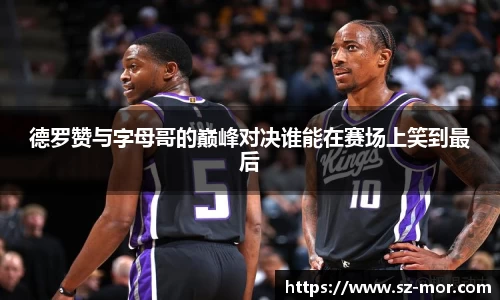 德罗赞与字母哥的巅峰对决谁能在赛场上笑到最后